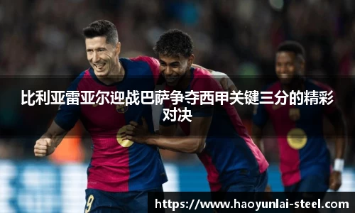 比利亚雷亚尔迎战巴萨争夺西甲关键三分的精彩对决