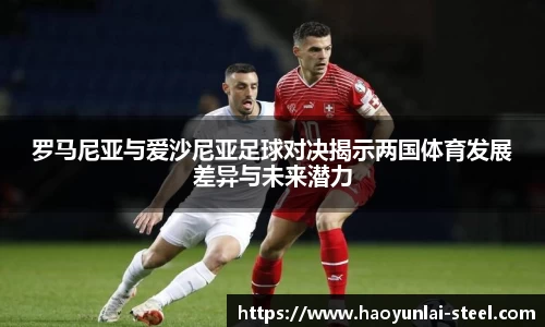 罗马尼亚与爱沙尼亚足球对决揭示两国体育发展差异与未来潜力